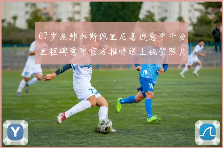 67岁老帅加斯佩里尼喜迎意甲千分里程碑意甲官方推特送上祝贺照片