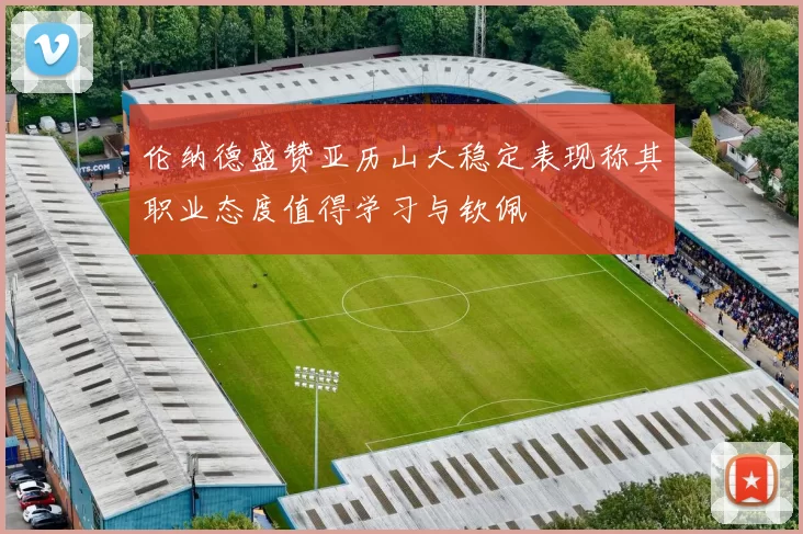 伦纳德盛赞亚历山大稳定表现称其职业态度值得学习与钦佩