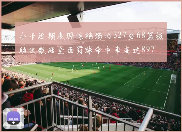 小卡近期表现惊艳场均327分68篮板助攻数据全面罚球命中率高达897