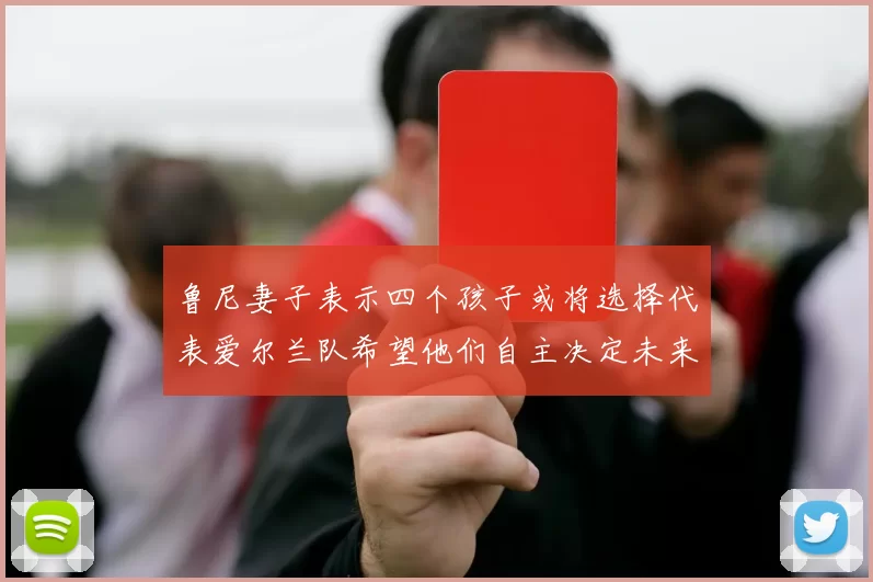 鲁尼妻子表示四个孩子或将选择代表爱尔兰队希望他们自主决定未来方向