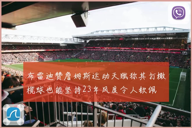 布雷迪赞詹姆斯运动天赋称其打橄榄球也能坚持23年风度令人钦佩