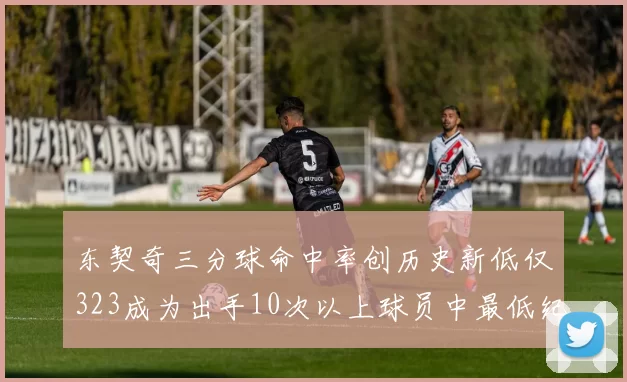 东契奇三分球命中率创历史新低仅323成为出手10次以上球员中最低纪录