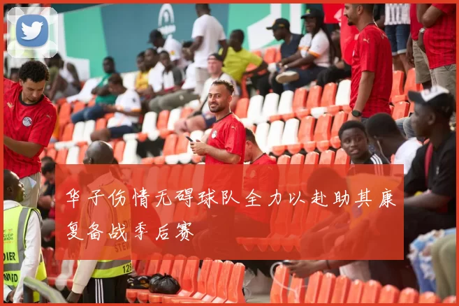 华子伤情无碍球队全力以赴助其康复备战季后赛