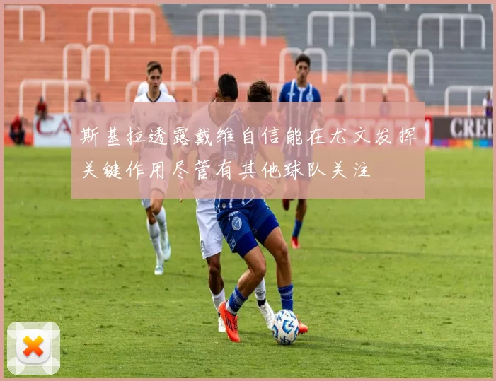 斯基拉透露戴维自信能在尤文发挥关键作用尽管有其他球队关注