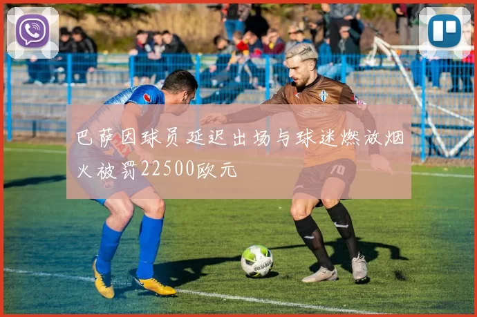 巴萨因球员延迟出场与球迷燃放烟火被罚22500欧元
