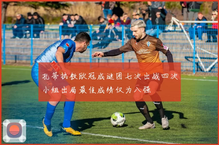 孔蒂执教欧冠成谜团七次出战四次小组出局最佳成绩仅为八强