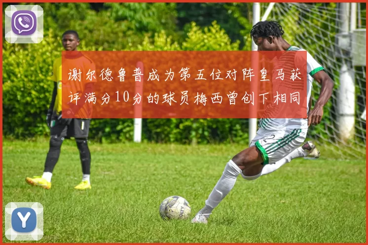 谢尔德鲁普成为第五位对阵皇马获评满分10分的球员梅西曾创下相同成就
