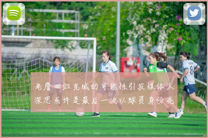 老詹回归克城的可能性引发媒体人深思或许是最后一次以球员身份亮相