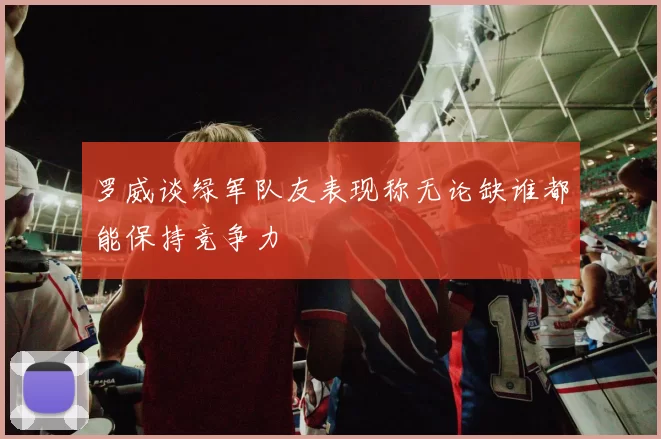 罗威谈绿军队友表现称无论缺谁都能保持竞争力