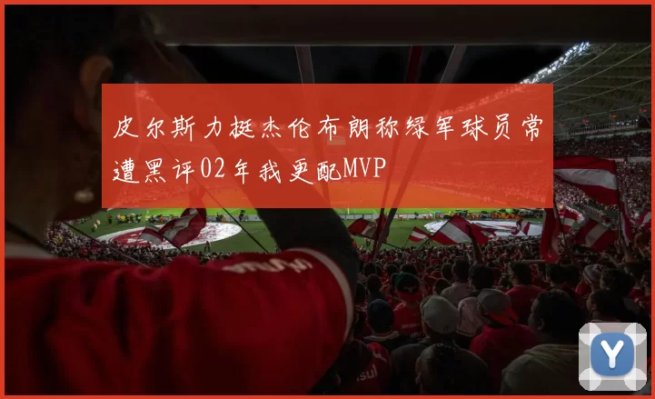 皮尔斯力挺杰伦布朗称绿军球员常遭黑评02年我更配MVP